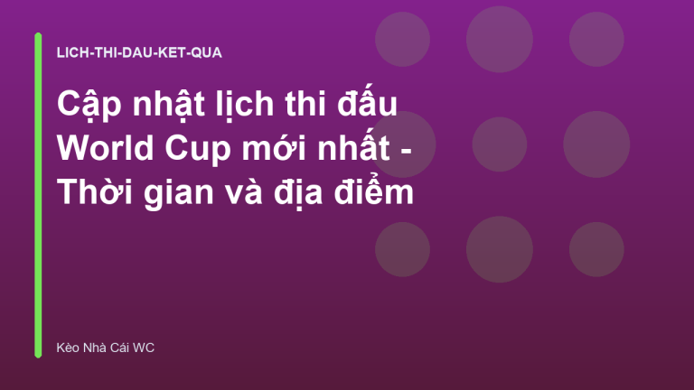 Cập nhật lịch thi đấu World Cup mới nhất - Thời gian và địa điểm
