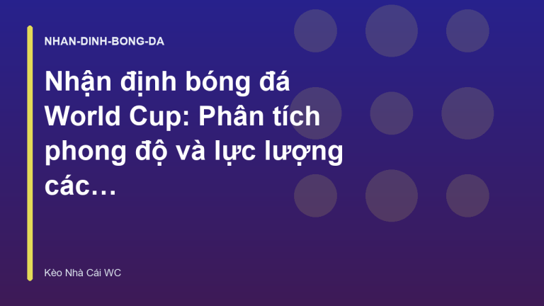 Nhận định bóng đá World Cup: Phân tích phong độ và lực lượng các đội tuyển